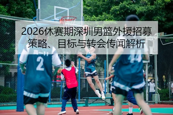 2026休赛期深圳男篮外援招募策略、目标与转会传闻解析